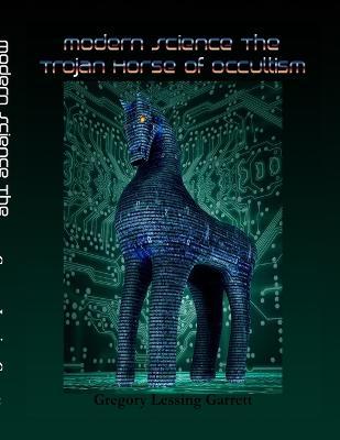Modern Science: The Trojan Horse of Occultism - Gregory Lessing Garrett