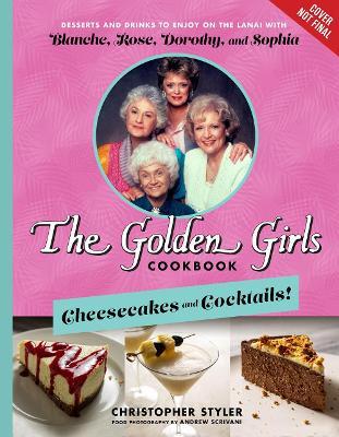 The Golden Girls Cookbook: Cheesecakes and Cocktails!: Desserts and Drinks to Enjoy on the Lanai with Blanche, Rose, Dorothy, and Sophia - Christopher Styler
