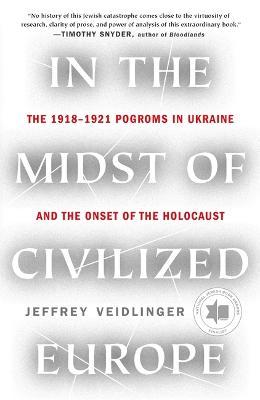 In the Midst of Civilized Europe: The 1918-1921 Pogroms in Ukraine and the Onset of the Holocaust - Jeffrey Veidlinger