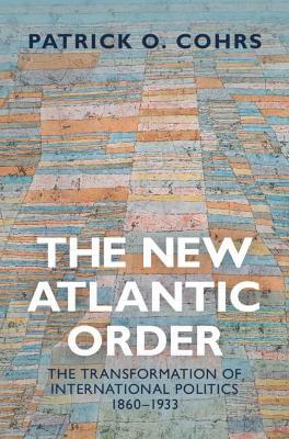 The New Atlantic Order: The Transformation of International Politics, 1860-1933 - Patrick O. Cohrs