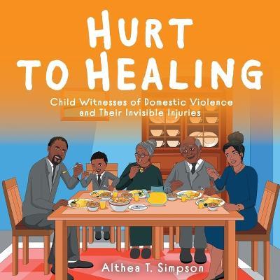 Hurt to Healing: Child Witnesses of Domestic Violence and Their Invisible Injuries - Althea T. Simpson