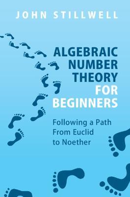 Algebraic Number Theory for Beginners: Following a Path from Euclid to Noether - John Stillwell