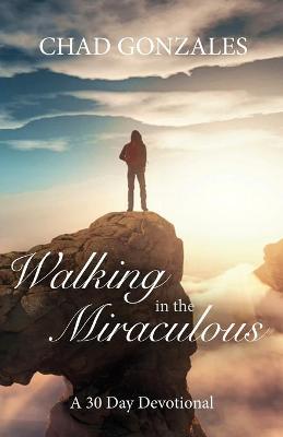 Walking in the Miraculous: a thirty day devotional - Chad W. Gonzales