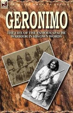 Coperta cărții 'Geronimo: the Life of the Famous Apache Warrior in His Own Words - Geronimo'
