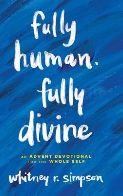 Fully Human, Fully Divine: An Advent Devotional for the Whole Self - Whitney R. Simpson