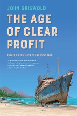 The Age of Clear Profit: Essays on Home and the Narrow Road - John Griswold