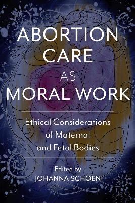 Abortion Care as Moral Work: Ethical Considerations of Maternal and Fetal Bodies - Johanna Schoen
