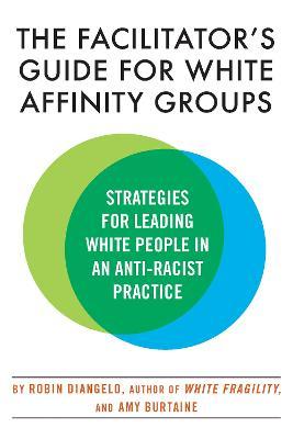 The Facilitator's Guide for White Affinity Groups: Strategies for Leading White People in an Anti-Racist Practice - Robin Diangelo