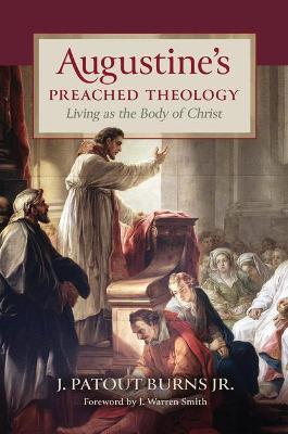 Augustine's Preached Theology: Living as the Body of Christ - J. Patout Burns