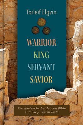 Warrior, King, Servant, Savior: Messianism in the Hebrew Bible and Early Jewish Texts - Torleif Elgvin