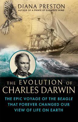 The Evolution of Charles Darwin: The Epic Voyage of the Beagle That Forever Changed Our View of Life on Earth - Diana Preston