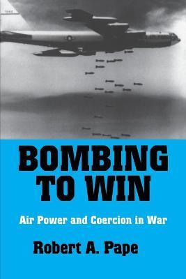 Bombing to Win: Air Power and Coercion in War - Robert A. Pape