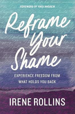 Reframe Your Shame: Experience Freedom from What Holds You Back - Irene Rollins