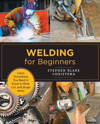 Welding for Beginners: Learn Everything You Need to Know to Weld, Cut, and Shape Metal - Stephen Blake Christena