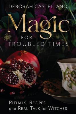 Magic for Troubled Times: Rituals, Recipes, and Real Talk for Witches - Deborah Castellano
