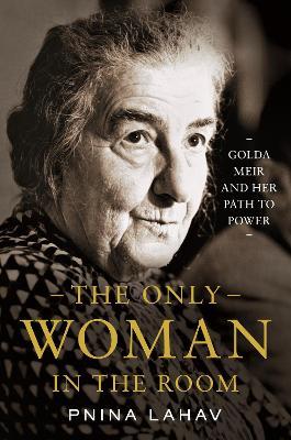 The Only Woman in the Room: Golda Meir and Her Path to Power - Pnina Lahav