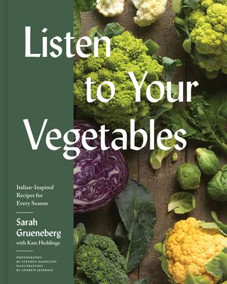 Listen to Your Vegetables: Italian-Inspired Recipes for Every Season - Sarah Grueneberg