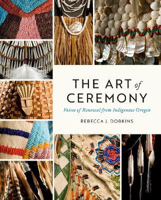The Art of Ceremony: Voices of Renewal from Indigenous Oregon - Rebecca J. Dobkins