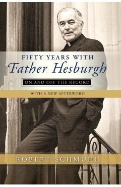 Fifty Years with Father Hesburgh: On and Off the Record - Robert Schmuhl