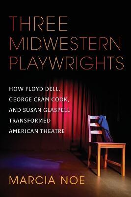 Three Midwestern Playwrights: How Floyd Dell, George Cram Cook, and Susan Glaspell Transformed American Theatre - Marcia Noe