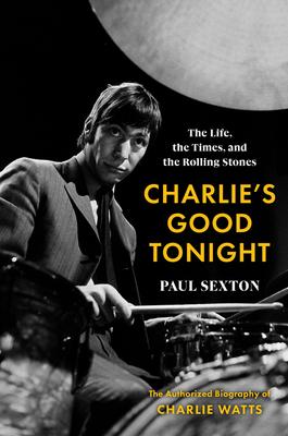 Charlie's Good Tonight: The Life, the Times, and the Rolling Stones: The Authorized Biography of Charlie Watts - Paul Sexton