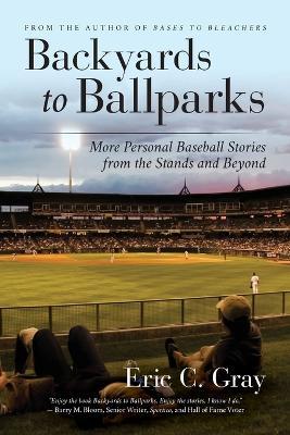 Backyards to Ballparks: More Personal Baseball Stories from the Stands and Beyond - Eric C. Gray