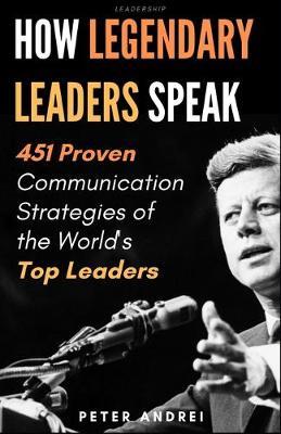 Leadership: How Legendary Leaders Speak: 451 Proven Communication Strategies of the World's Top Leaders - Peter Andrei