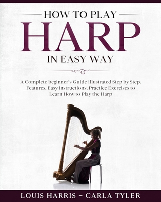 How to Play Harp in Easy Way: Learn How to Play Harp in Easy Way by this Complete beginner's guide Step by Step illustrated!Harp Basics, Features, E - Carla Tyler