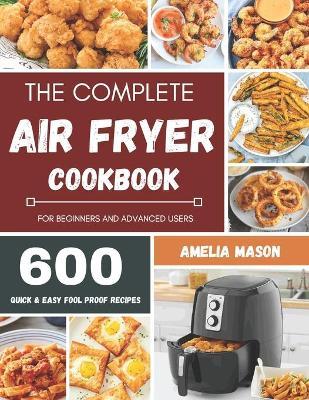 The Complete Air Fryer Recipes Cookbook: 600 Budget & Family Healthy Air Fryer Meals Cookbook for Beginners & Advanced Users - Amelia Mason