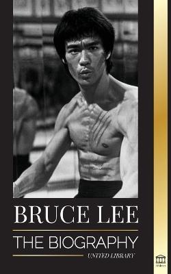 Bruce Lee: The Biography of a Dragon Martial Artist and Philosopher; his Striking Thoughts and Be Water, My Friend Teachings - United Library