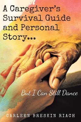 A Caregiver's Survival Guide and Personal Story...But I Can Still Dance - Carleen Breskin Riach