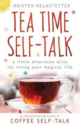 Tea Time Self-Talk: A Little Afternoon Bliss for Living Your Magical Life - Kristen Helmstetter