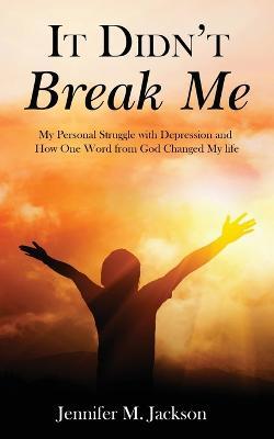 It Didn't Break Me: My Personal Struggle with Depression and How One Word from God Changed My Life - Jennifer M. Jackson
