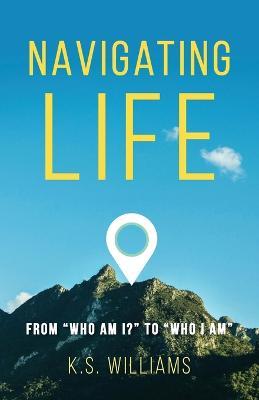 Navigating Life: From Who Am I? to Who I Am - K. S. Williams