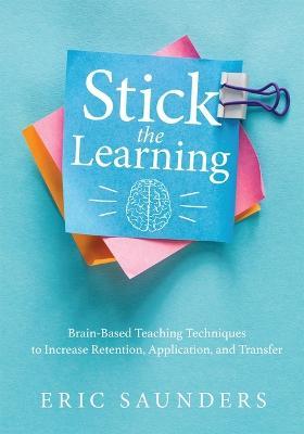 Stick the Learning: Brain-Based Teaching Techniques to Increase Retention, Application, and Transfer (Powerful Brain-Based Techniques to A - Eri Saunders