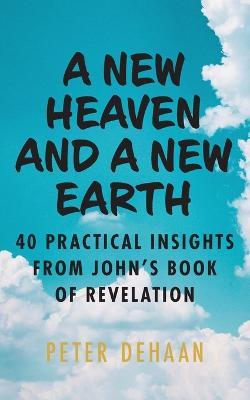 A New Heaven and a New Earth: 40 Practical Insights from John's Book of Revelation - Peter Dehaan