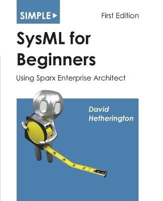 Simple SysML for Beginners: Using Sparx Enterprise Architect - David James Hetherington
