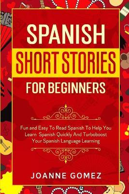 Spanish Short Stories for Beginners: Fun and Easy To Read Spanish To Help You Learn Spanish Quickly And Turboboost Your Spanish Language Learning - Joanne Gomez