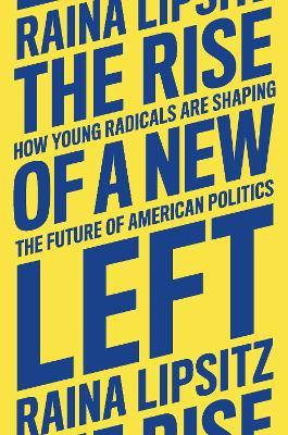 The Rise of a New Left: How Young Radicals Are Shaping the Future of American Politics - Raina Lipsitz