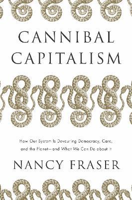 Cannibal Capitalism: How Our System Is Devouring Democracy, Care, and the Planetand What We Can Do about It - Nancy Fraser