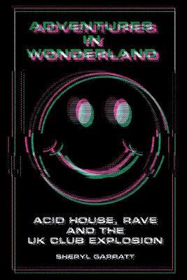Adventures In Wonderland: Acid House, Rave and the UK Club Explosion - Sheryl Garratt