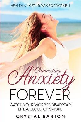 Health Anxiety Book For Women: Eliminating Anxiety Forever - Watch Your Worries Disappear Like A Cloud of Smoke - Crystal Barton