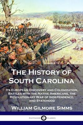 The History of South Carolina: Its European Discovery and Colonization, Battles with the Native Americans, the Revolutionary War of Independence, and - William Gilmore Simms
