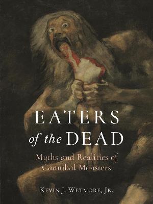 Eaters of the Dead: Myths and Realities of Cannibal Monsters - Kevin J. Wetmore Jr
