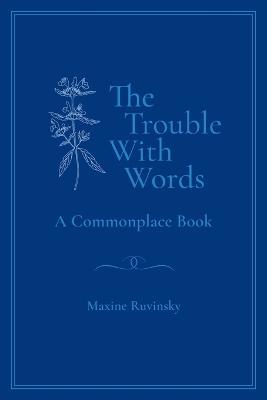 The Trouble With Words: A Commonplace Book - Maxine Ruvinsky