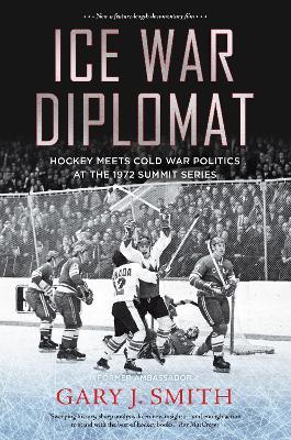 Ice War Diplomat: Hockey Meets Cold War Politics at the 1972 Summit Series - Gary J. Smith