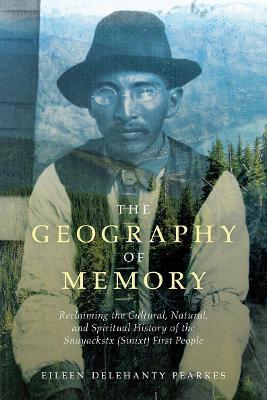 The Geography of Memory: Reclaiming the Cultural, Natural and Spiritual History of the Snayackstx (Sinixt) First People - Eileen Delehanty Pearkes