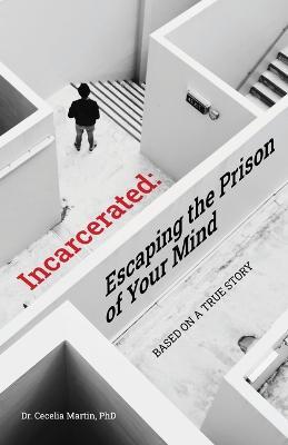 Incarcerated: Escaping the Prison of Your Mind - Cecelia Martin