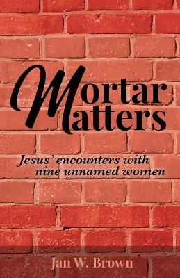 Mortar Matters: Jesus' encounters with nine unnamed women - Jan W. Brown