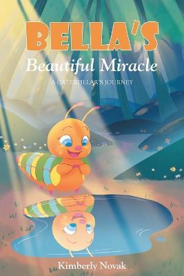 Bella's Beautiful Miracle: A Caterpillar's Journey - Kimberly Novak